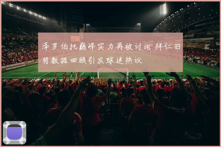 泽罗伯托巅峰实力再被讨论 拜仁旧将数据回顾引发球迷热议