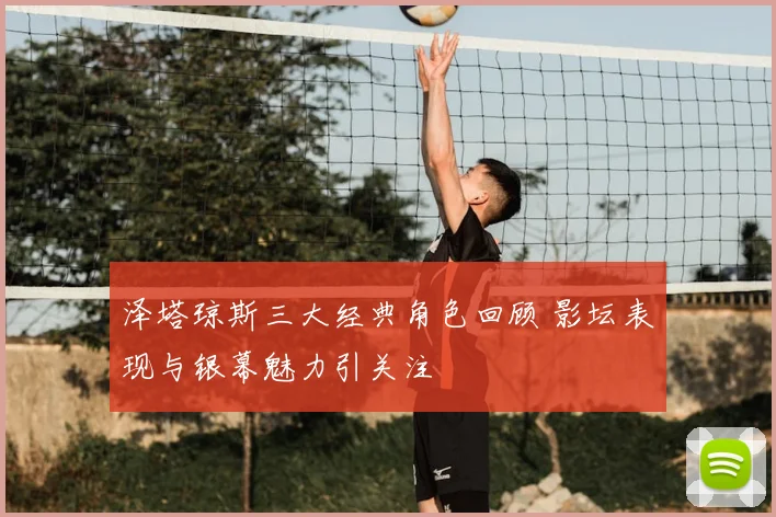 泽塔琼斯三大经典角色回顾 影坛表现与银幕魅力引关注