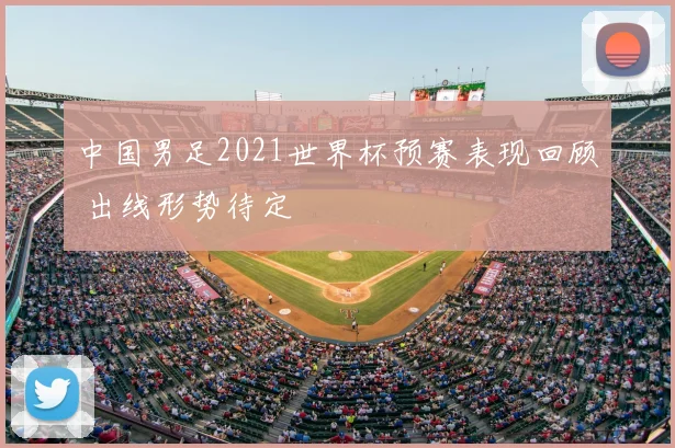 中国男足2021世界杯预赛表现回顾 出线形势待定