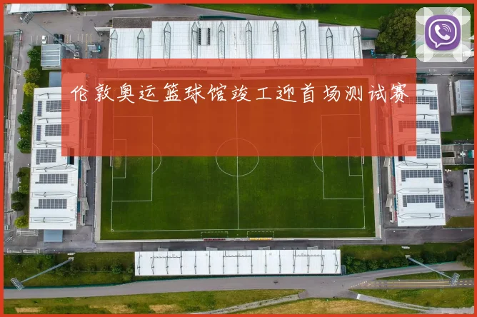 伦敦奥运篮球馆竣工迎首场测试赛
