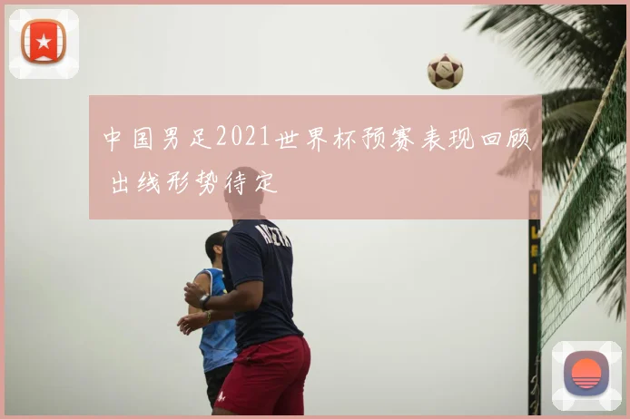 中国男足2021世界杯预赛表现回顾 出线形势待定