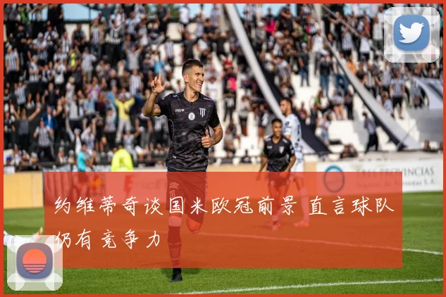 约维蒂奇谈国米欧冠前景 直言球队仍有竞争力