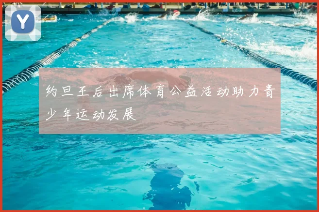 约旦王后出席体育公益活动助力青少年运动发展