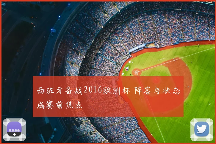 西班牙备战2016欧洲杯 阵容与状态成赛前焦点
